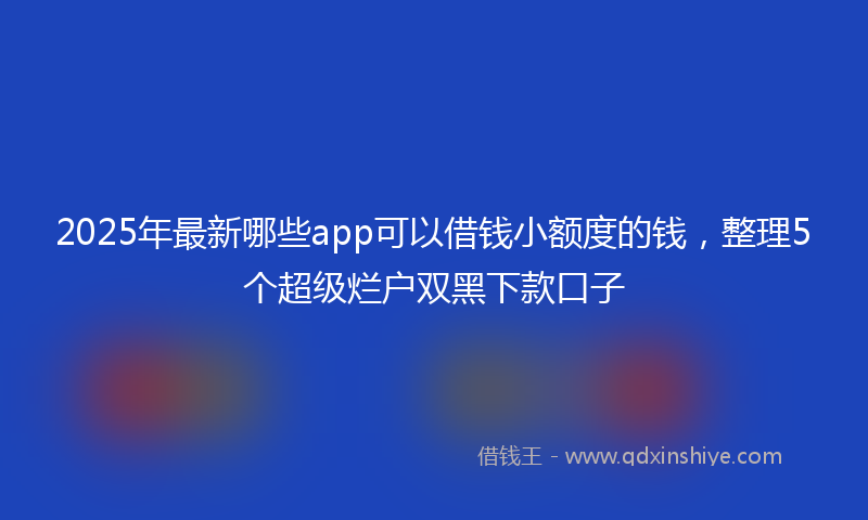 2025年最新哪些app可以借钱小额度的钱，整理5个超级烂户双黑下款口子