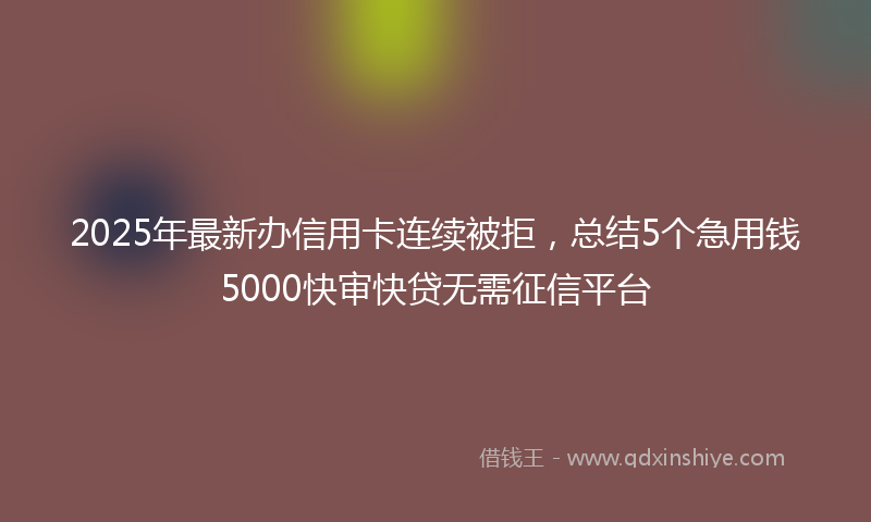 2025年最新办信用卡连续被拒，总结5个急用钱5000快审快贷无需征信平台