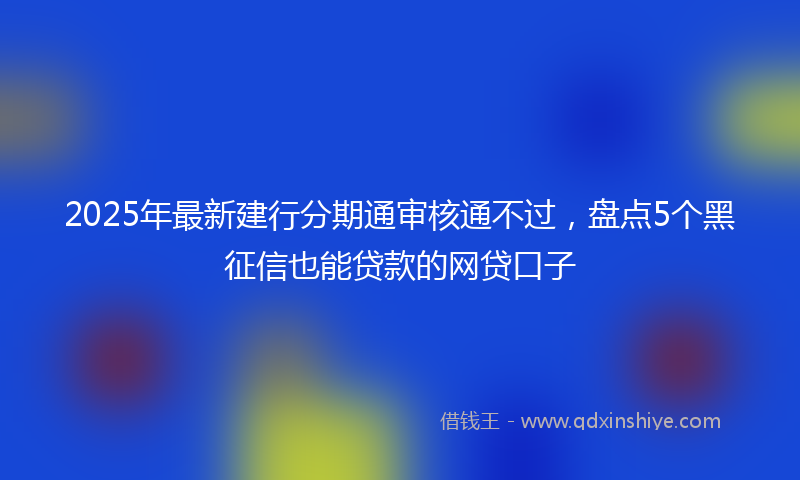 2025年最新建行分期通审核通不过，盘点5个黑征信也能贷款的网贷口子