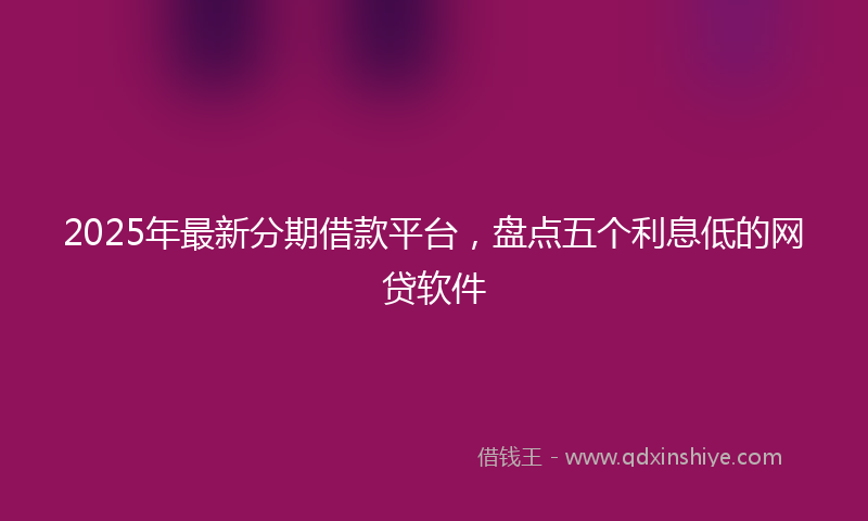 2025年最新分期借款平台，盘点五个利息低的网贷软件
