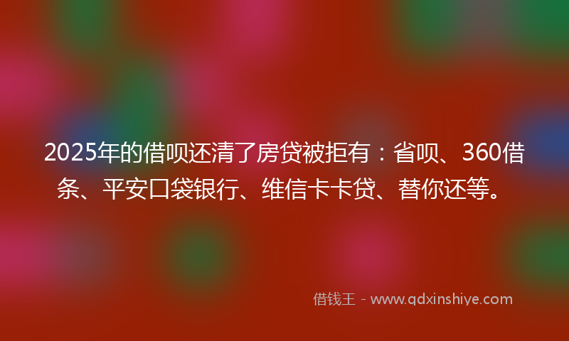 2025年的借呗还清了房贷被拒有：省呗、360借条、平安口袋银行、维信卡卡贷、替你还等。