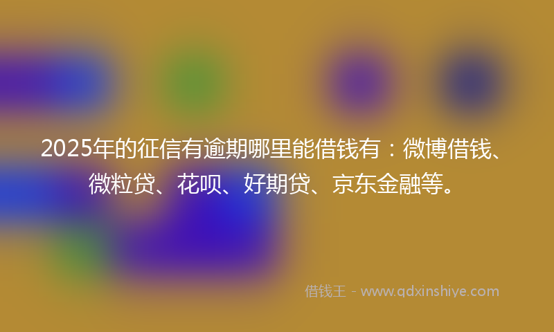 2025年的征信有逾期哪里能借钱有：微博借钱、微粒贷、花呗、好期贷、京东金融等。
