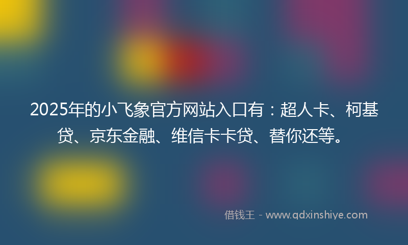 2025年的小飞象官方网站入口有：超人卡、柯基贷、京东金融、维信卡卡贷、替你还等。