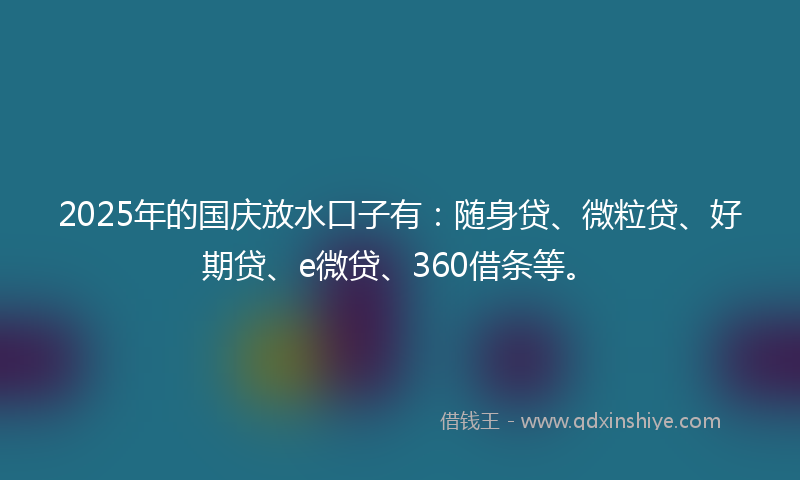 2025年的国庆放水口子有：随身贷、微粒贷、好期贷、e微贷、360借条等。