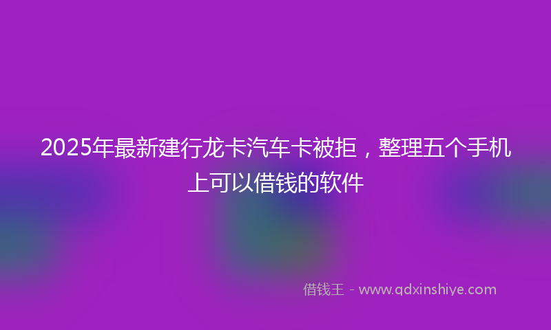 2025年最新建行龙卡汽车卡被拒，整理五个手机上可以借钱的软件