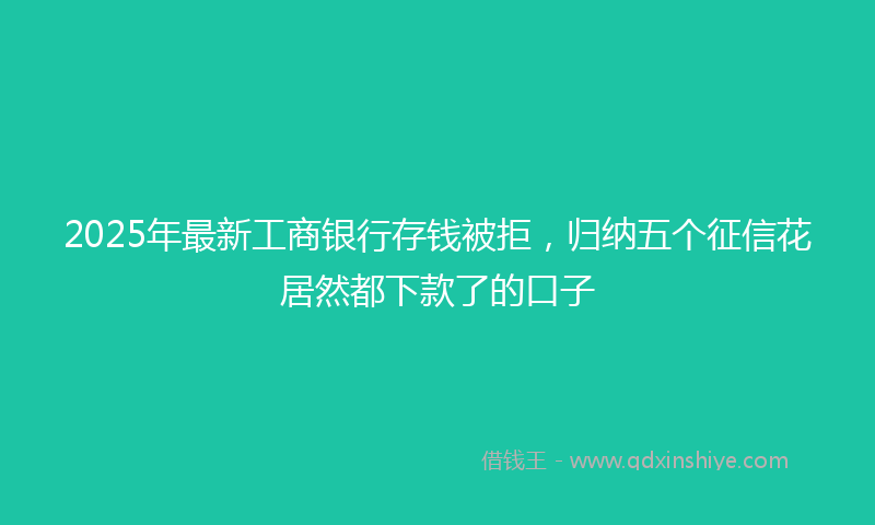 2025年最新工商银行存钱被拒，归纳五个征信花居然都下款了的口子