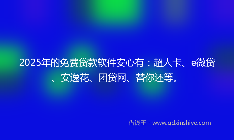 2025年的免费贷款软件安心有：超人卡、e微贷、安逸花、团贷网、替你还等。