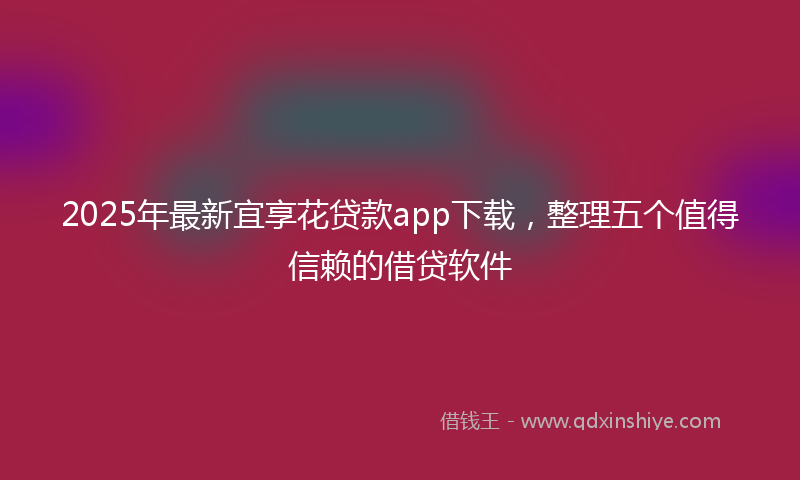 2025年最新宜享花贷款app下载，整理五个值得信赖的借贷软件