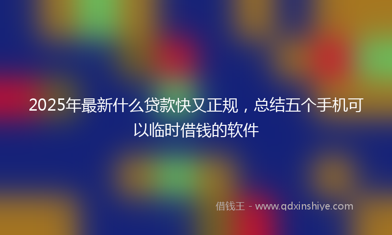 2025年最新什么贷款快又正规，总结五个手机可以临时借钱的软件