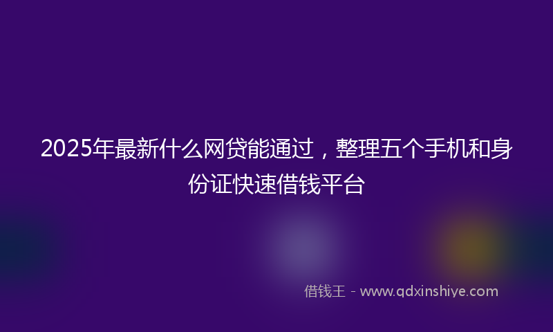 2025年最新什么网贷能通过，整理五个手机和身份证快速借钱平台