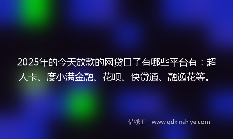 2025年的今天放款的网贷口子有哪些平台有：超人卡、度小满金融、花呗、快贷通、融逸花等。