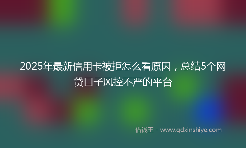 2025年最新信用卡被拒怎么看原因，总结5个网贷口子风控不严的平台