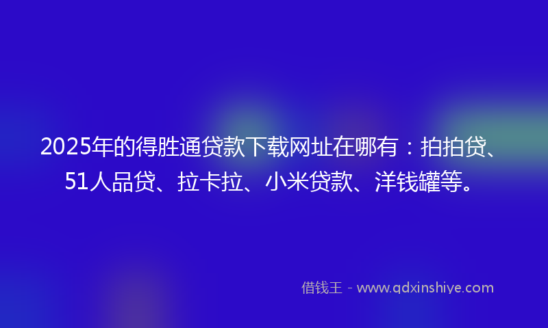 2025年的得胜通贷款下载网址在哪有：拍拍贷、51人品贷、拉卡拉、小米贷款、洋钱罐等。