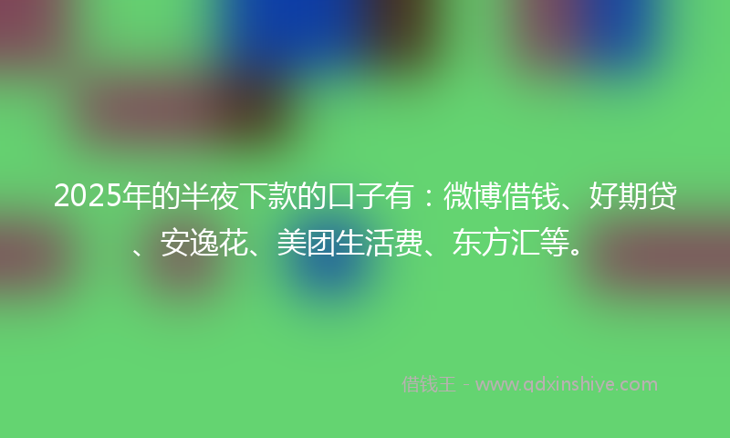 2025年的半夜下款的口子有：微博借钱、好期贷、安逸花、美团生活费、东方汇等。