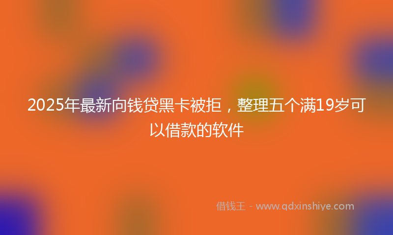 2025年最新向钱贷黑卡被拒，整理五个满19岁可以借款的软件