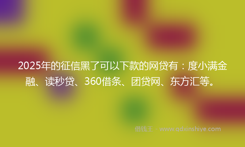 2025年的征信黑了可以下款的网贷有：度小满金融、读秒贷、360借条、团贷网、东方汇等。