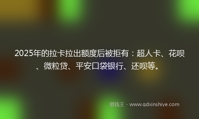 2025年的拉卡拉出额度后被拒有：超人卡、花呗、微粒贷、平安口袋银行、还呗等。