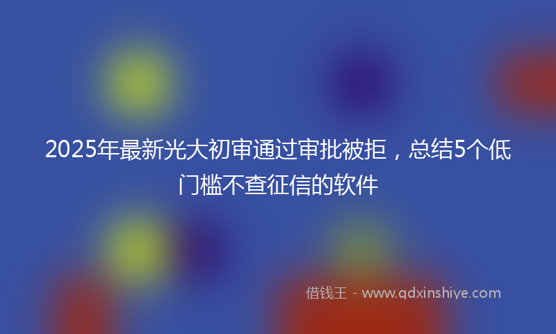 2025年最新光大初审通过审批被拒，总结5个低门槛不查征信的软件