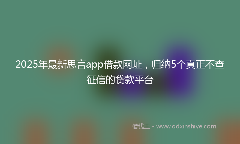 2025年最新思言app借款网址，归纳5个真正不查征信的贷款平台