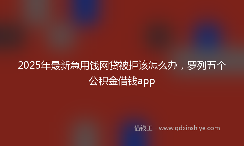 2025年最新急用钱网贷被拒该怎么办，罗列五个公积金借钱app