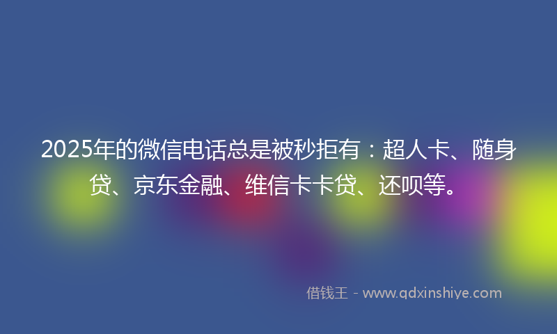 2025年的微信电话总是被秒拒有：超人卡、随身贷、京东金融、维信卡卡贷、还呗等。