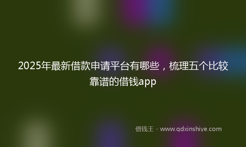 2025年最新借款申请平台有哪些，梳理五个比较靠谱的借钱app