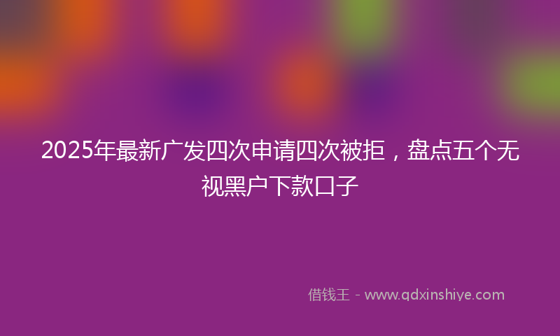 2025年最新广发四次申请四次被拒，盘点五个无视黑户下款口子