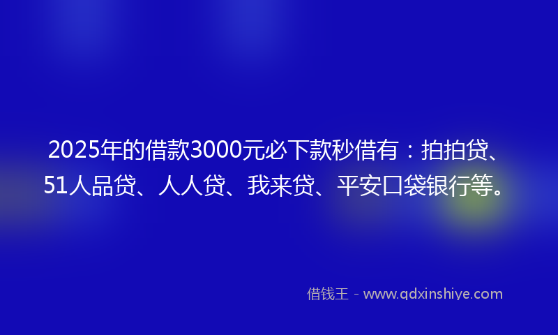 2025年的借款3000元必下款秒借有：拍拍贷、51人品贷、人人贷、我来贷、平安口袋银行等。