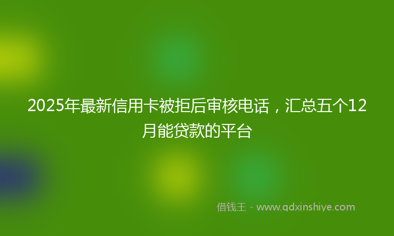 2025年最新信用卡被拒后审核电话，汇总五个12月能贷款的平台