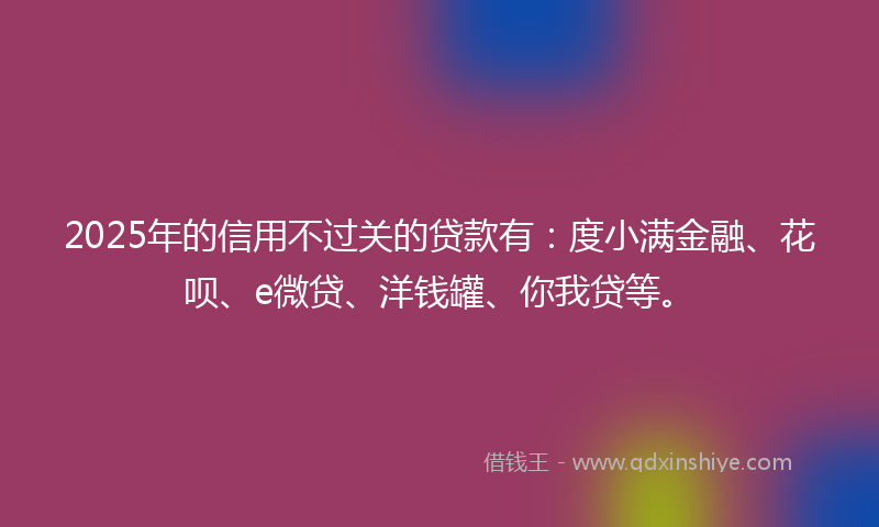 2025年的信用不过关的贷款有：度小满金融、花呗、e微贷、洋钱罐、你我贷等。