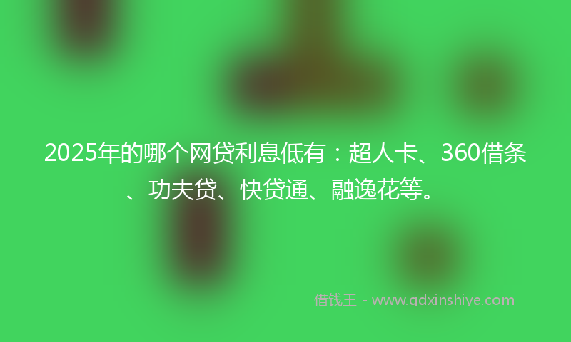 2025年的哪个网贷利息低有：超人卡、360借条、功夫贷、快贷通、融逸花等。