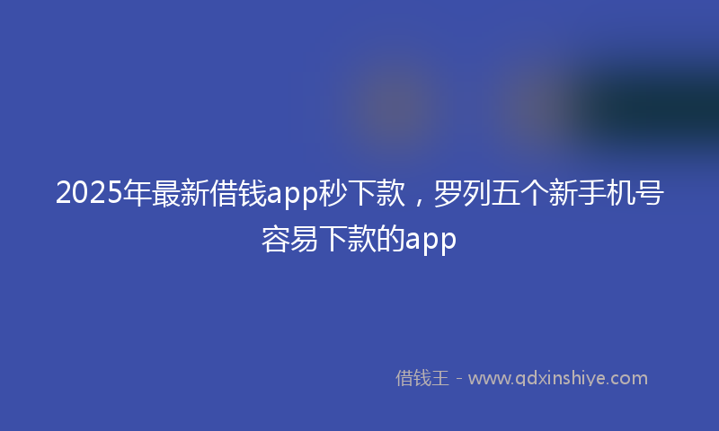 2025年最新借钱app秒下款，罗列五个新手机号容易下款的app