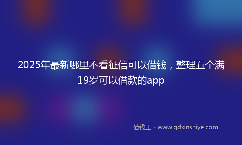 2025年最新哪里不看征信可以借钱，整理五个满19岁可以借款的app