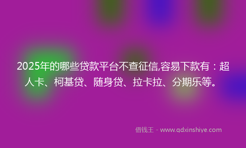 2025年的哪些贷款平台不查征信,容易下款有：超人卡、柯基贷、随身贷、拉卡拉、分期乐等。