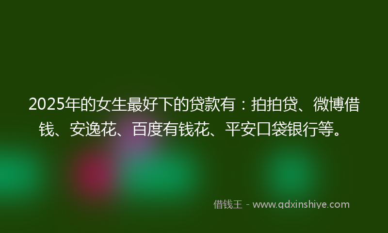 2025年的女生最好下的贷款有：拍拍贷、微博借钱、安逸花、百度有钱花、平安口袋银行等。