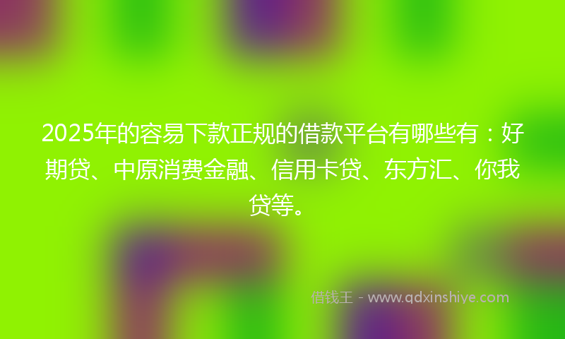2025年的容易下款正规的借款平台有哪些有：好期贷、中原消费金融、信用卡贷、东方汇、你我贷等。