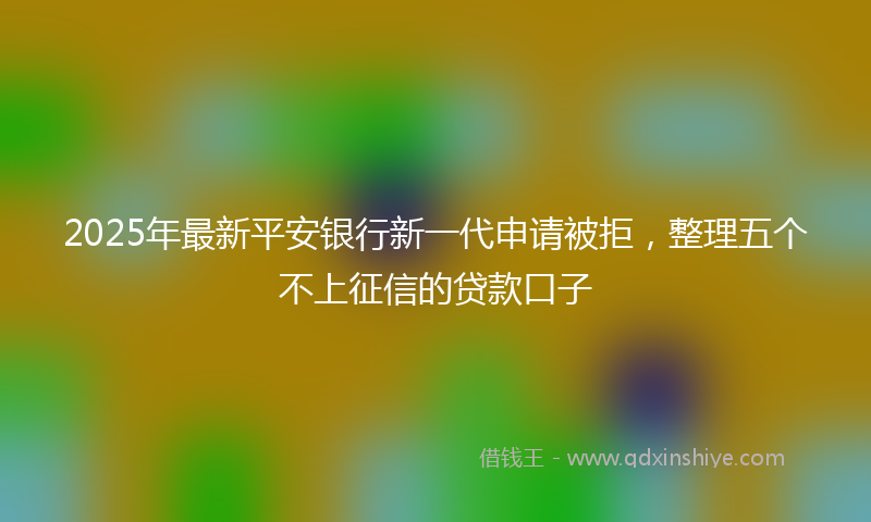 2025年最新平安银行新一代申请被拒，整理五个不上征信的贷款口子