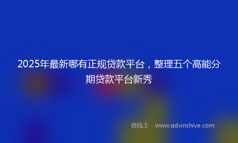 2025年最新哪有正规贷款平台，整理五个高能分期贷款平台新秀
