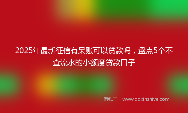 2025年最新征信有呆账可以贷款吗，盘点5个不查流水的小额度贷款口子