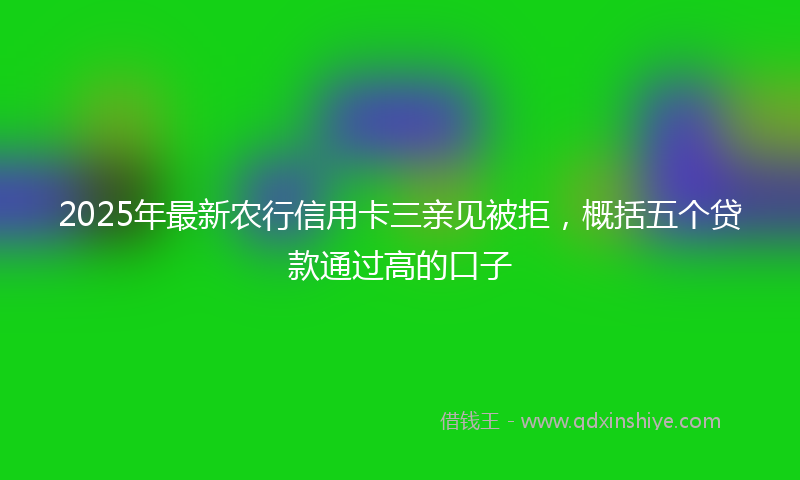 2025年最新农行信用卡三亲见被拒，概括五个贷款通过高的口子