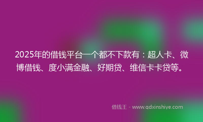 2025年的借钱平台一个都不下款有：超人卡、微博借钱、度小满金融、好期贷、维信卡卡贷等。