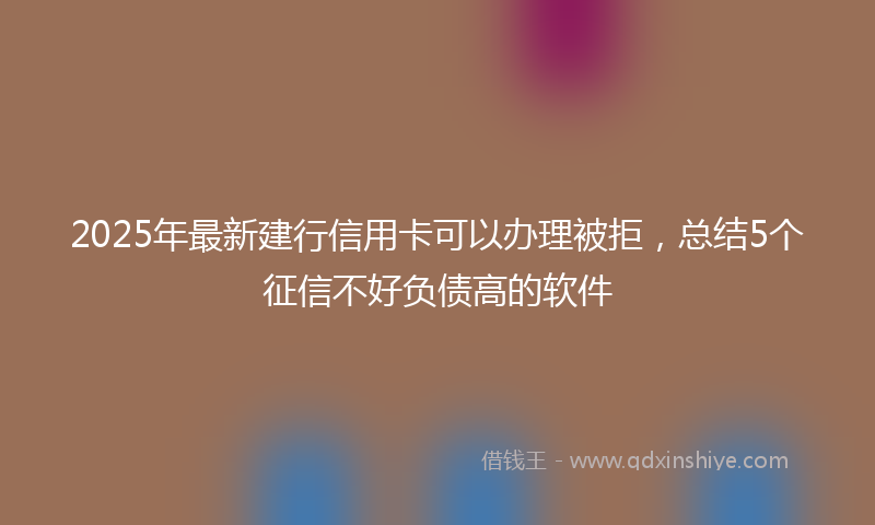 2025年最新建行信用卡可以办理被拒，总结5个征信不好负债高的软件