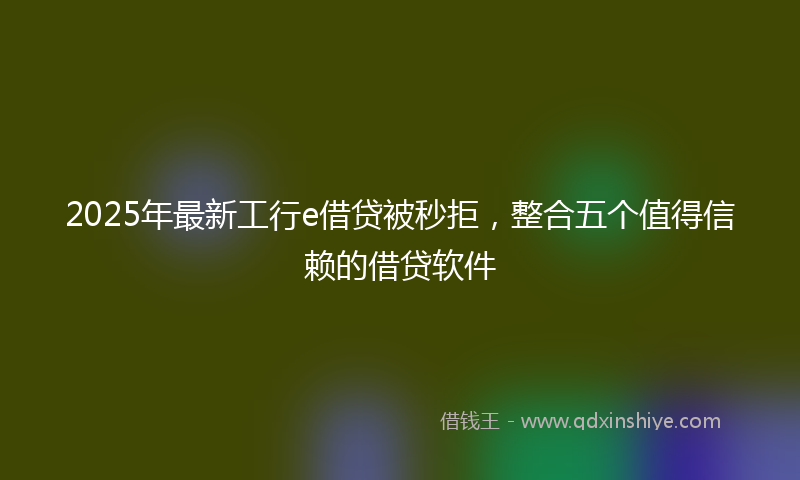 2025年最新工行e借贷被秒拒，整合五个值得信赖的借贷软件