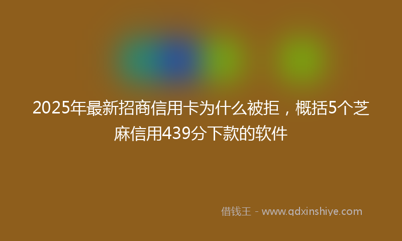 2025年最新招商信用卡为什么被拒，概括5个芝麻信用439分下款的软件