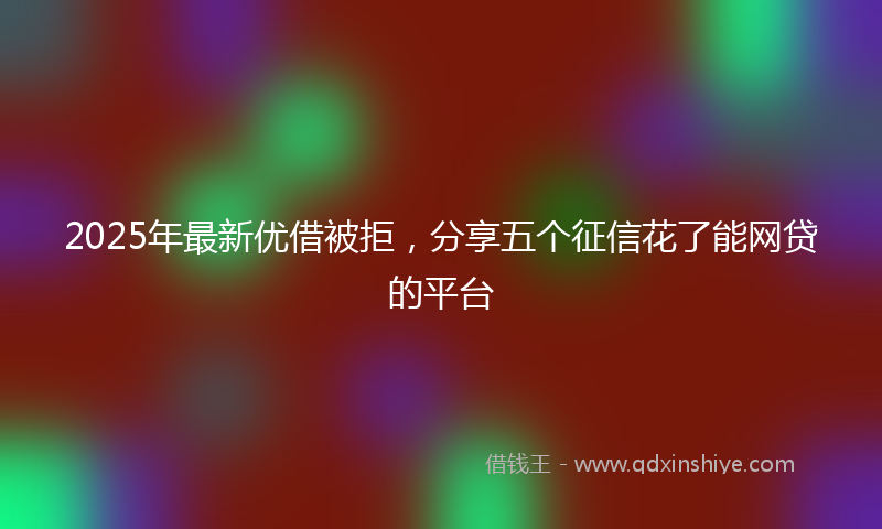 2025年最新优借被拒，分享五个征信花了能网贷的平台
