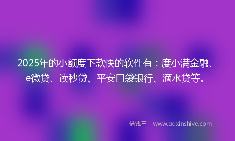 2025年的小额度下款快的软件有：度小满金融、e微贷、读秒贷、平安口袋银行、滴水贷等。