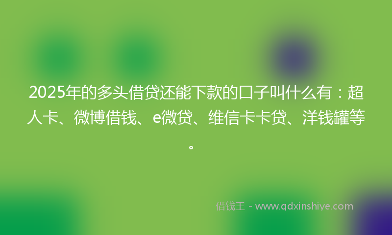 2025年的多头借贷还能下款的口子叫什么有：超人卡、微博借钱、e微贷、维信卡卡贷、洋钱罐等。