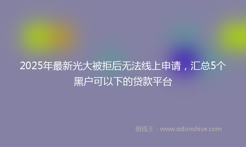 2025年最新光大被拒后无法线上申请，汇总5个黑户可以下的贷款平台