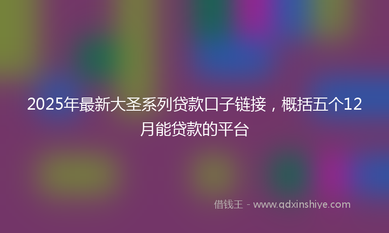 2025年最新大圣系列贷款口子链接，概括五个12月能贷款的平台