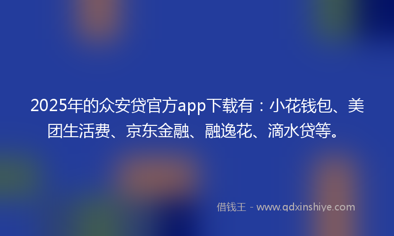 2025年的众安贷官方app下载有：小花钱包、美团生活费、京东金融、融逸花、滴水贷等。